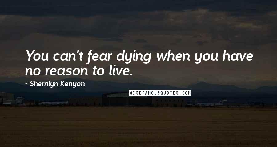 Sherrilyn Kenyon Quotes: You can't fear dying when you have no reason to live.