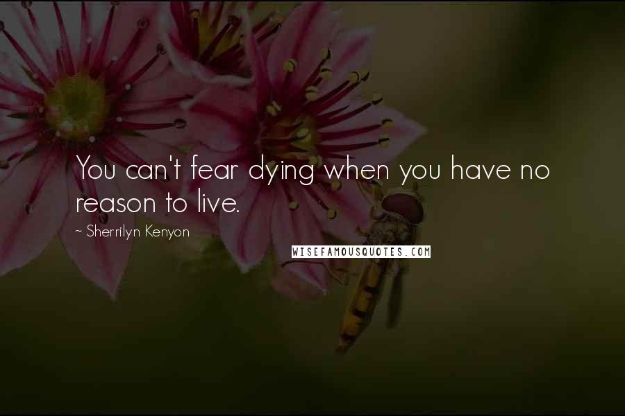 Sherrilyn Kenyon Quotes: You can't fear dying when you have no reason to live.