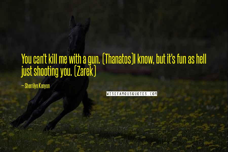 Sherrilyn Kenyon Quotes: You can't kill me with a gun. (Thanatos)I know, but it's fun as hell just shooting you. (Zarek)