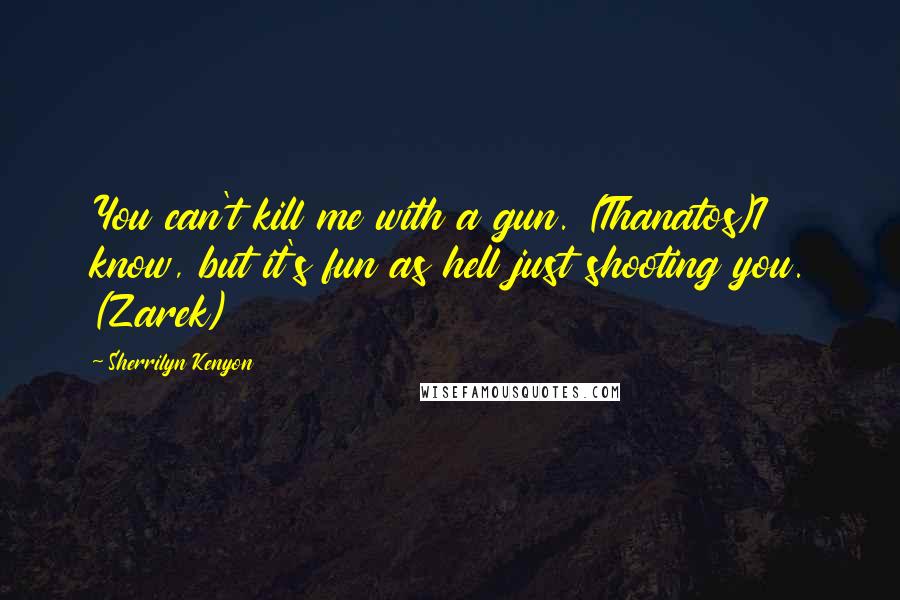 Sherrilyn Kenyon Quotes: You can't kill me with a gun. (Thanatos)I know, but it's fun as hell just shooting you. (Zarek)