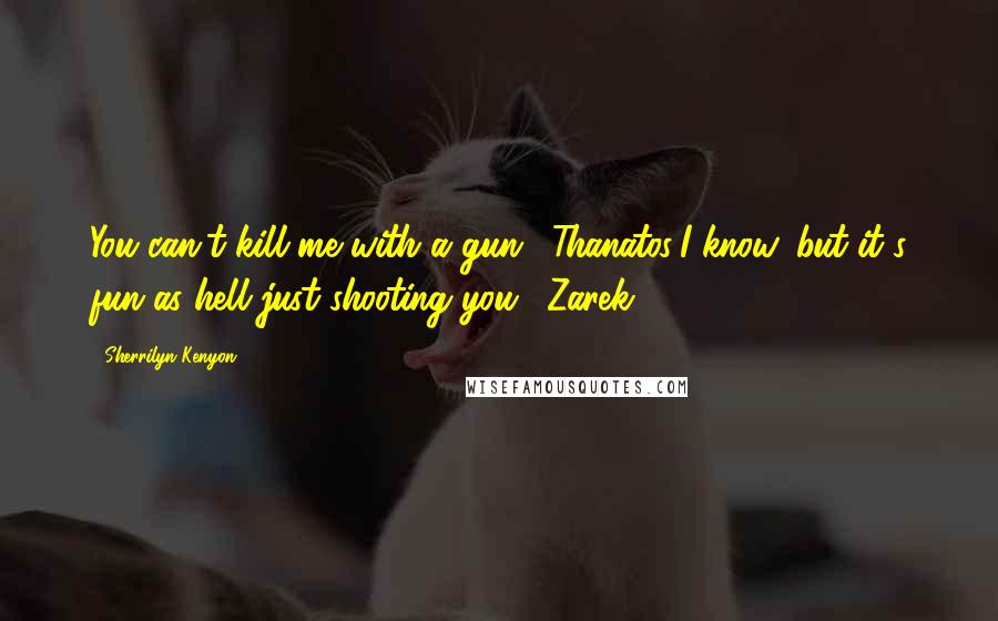 Sherrilyn Kenyon Quotes: You can't kill me with a gun. (Thanatos)I know, but it's fun as hell just shooting you. (Zarek)