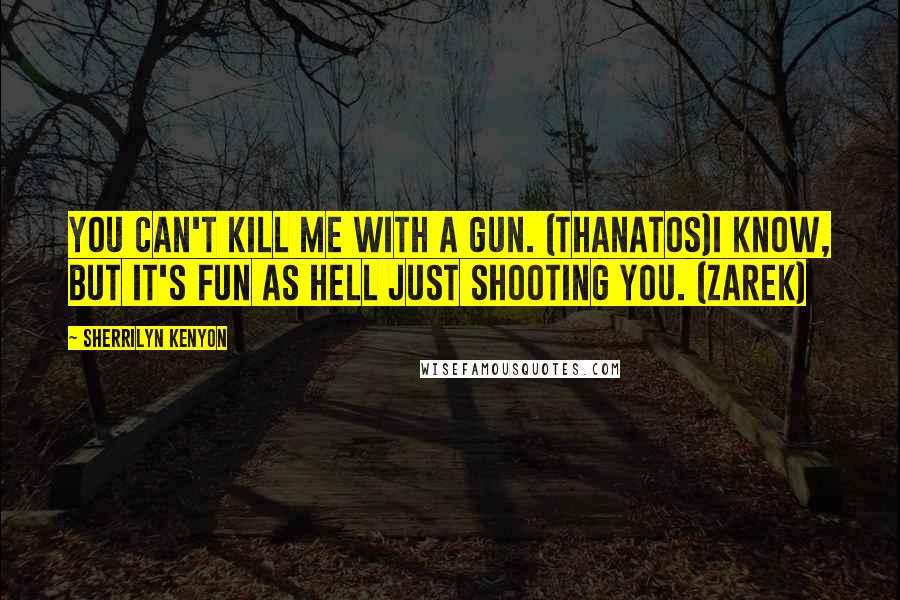 Sherrilyn Kenyon Quotes: You can't kill me with a gun. (Thanatos)I know, but it's fun as hell just shooting you. (Zarek)