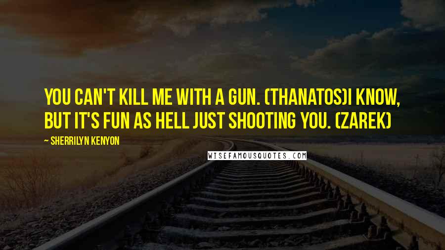 Sherrilyn Kenyon Quotes: You can't kill me with a gun. (Thanatos)I know, but it's fun as hell just shooting you. (Zarek)