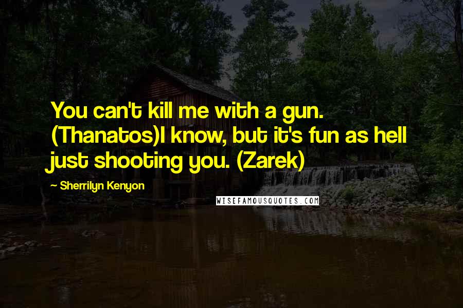 Sherrilyn Kenyon Quotes: You can't kill me with a gun. (Thanatos)I know, but it's fun as hell just shooting you. (Zarek)