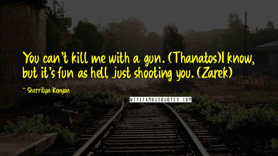 Sherrilyn Kenyon Quotes: You can't kill me with a gun. (Thanatos)I know, but it's fun as hell just shooting you. (Zarek)