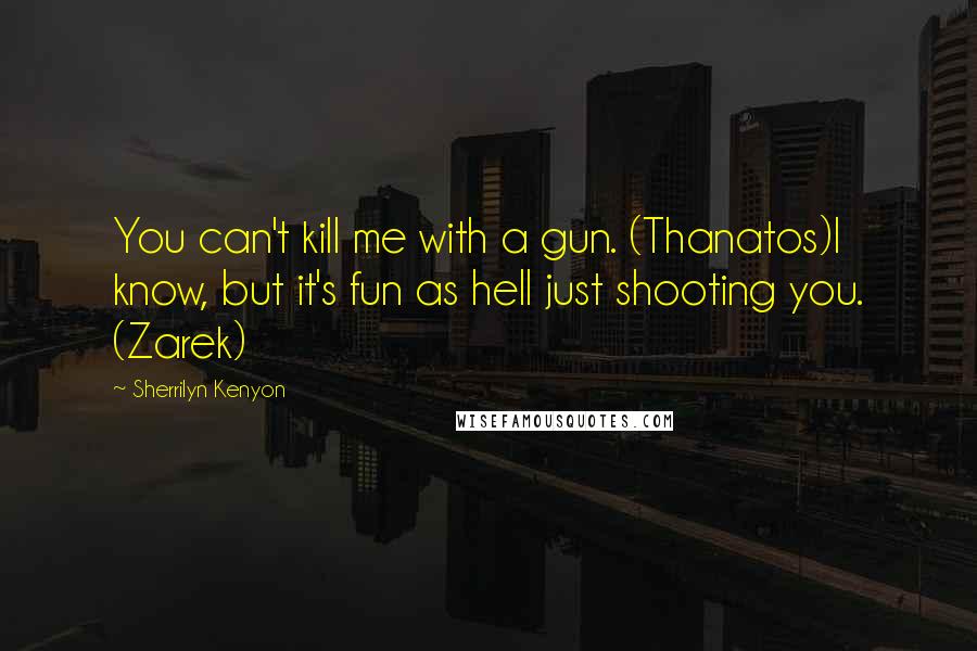 Sherrilyn Kenyon Quotes: You can't kill me with a gun. (Thanatos)I know, but it's fun as hell just shooting you. (Zarek)