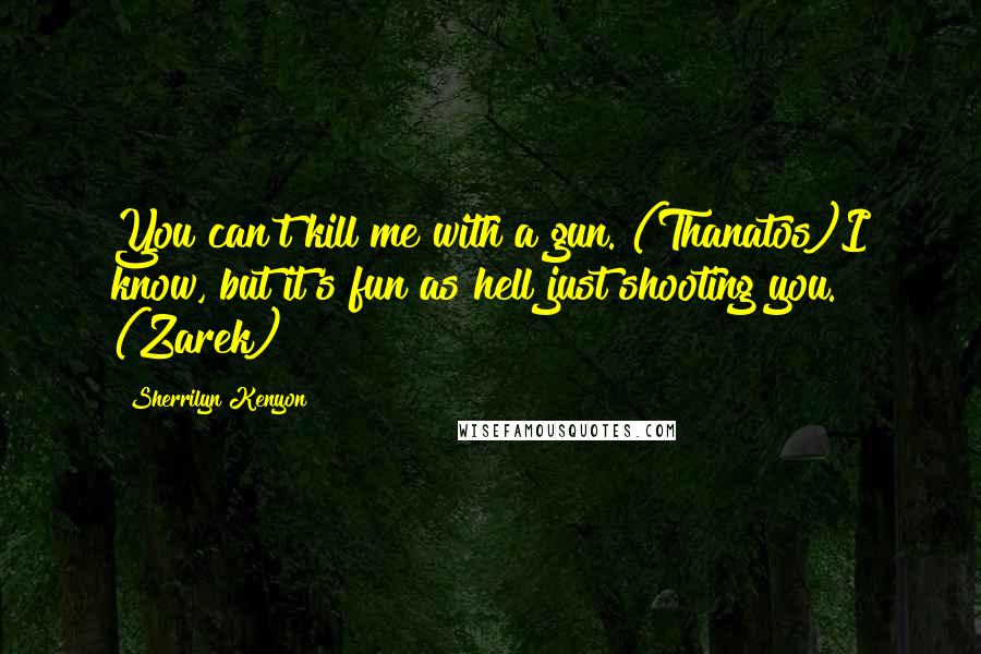 Sherrilyn Kenyon Quotes: You can't kill me with a gun. (Thanatos)I know, but it's fun as hell just shooting you. (Zarek)
