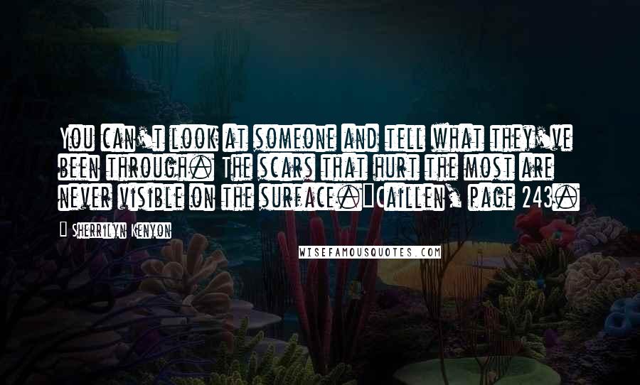 Sherrilyn Kenyon Quotes: You can't look at someone and tell what they've been through. The scars that hurt the most are never visible on the surface.~Caillen, page 243.