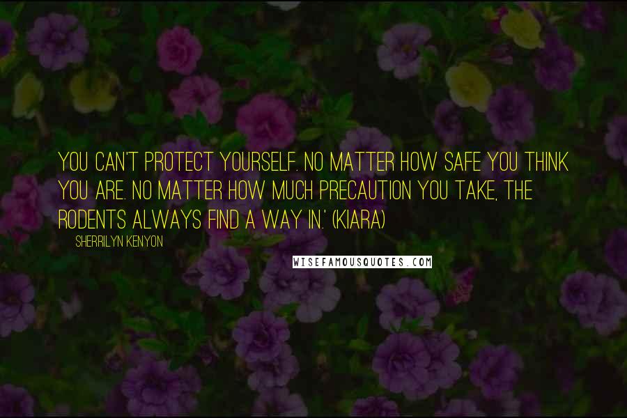 Sherrilyn Kenyon Quotes: You can't protect yourself. No matter how safe you think you are. No matter how much precaution you take, the rodents always find a way in.' (Kiara)