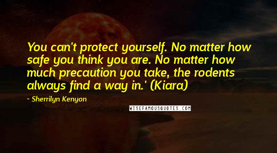 Sherrilyn Kenyon Quotes: You can't protect yourself. No matter how safe you think you are. No matter how much precaution you take, the rodents always find a way in.' (Kiara)