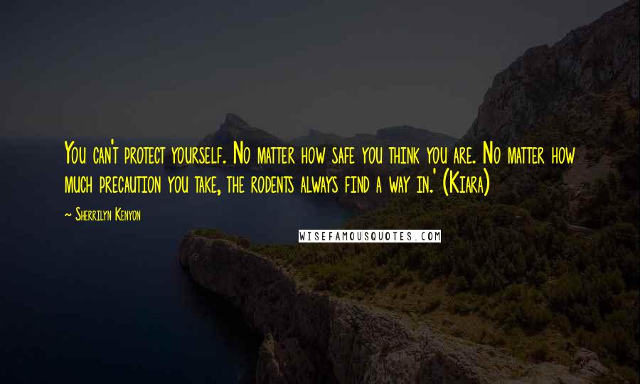 Sherrilyn Kenyon Quotes: You can't protect yourself. No matter how safe you think you are. No matter how much precaution you take, the rodents always find a way in.' (Kiara)