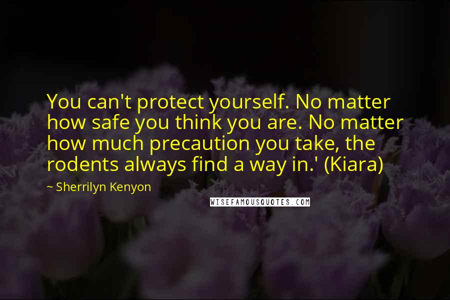 Sherrilyn Kenyon Quotes: You can't protect yourself. No matter how safe you think you are. No matter how much precaution you take, the rodents always find a way in.' (Kiara)