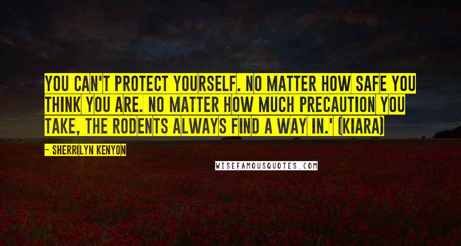 Sherrilyn Kenyon Quotes: You can't protect yourself. No matter how safe you think you are. No matter how much precaution you take, the rodents always find a way in.' (Kiara)