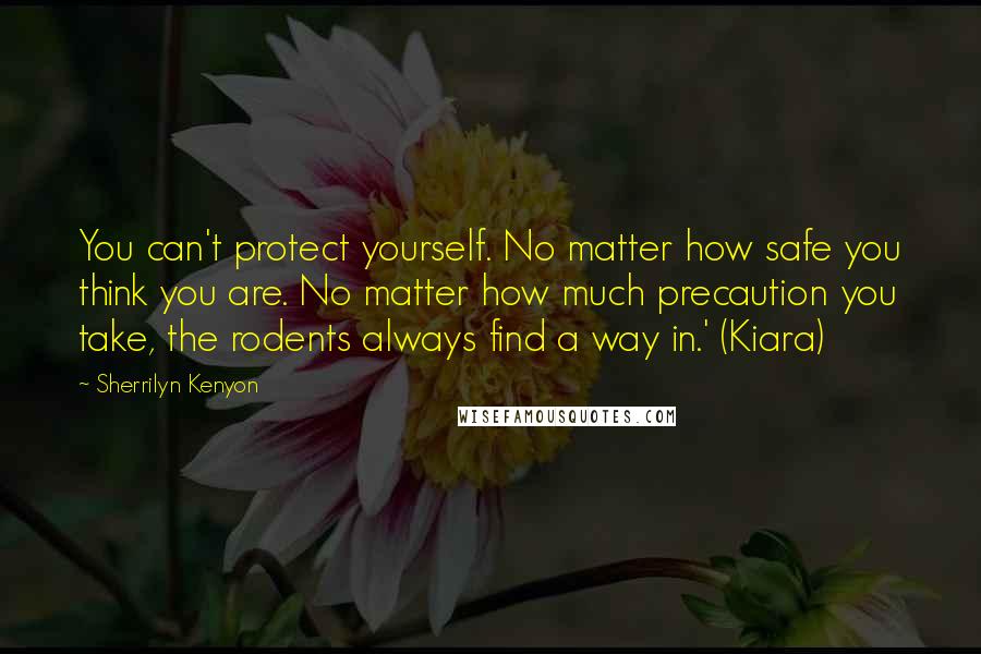 Sherrilyn Kenyon Quotes: You can't protect yourself. No matter how safe you think you are. No matter how much precaution you take, the rodents always find a way in.' (Kiara)