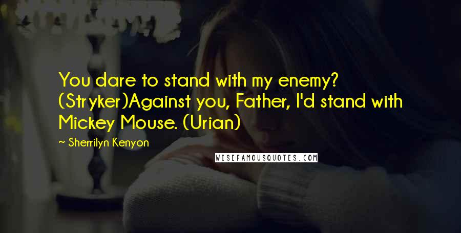 Sherrilyn Kenyon Quotes: You dare to stand with my enemy? (Stryker)Against you, Father, I'd stand with Mickey Mouse. (Urian)
