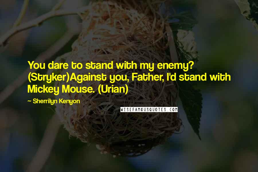 Sherrilyn Kenyon Quotes: You dare to stand with my enemy? (Stryker)Against you, Father, I'd stand with Mickey Mouse. (Urian)