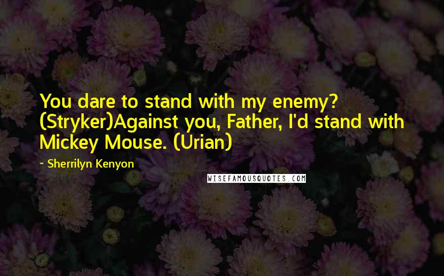 Sherrilyn Kenyon Quotes: You dare to stand with my enemy? (Stryker)Against you, Father, I'd stand with Mickey Mouse. (Urian)