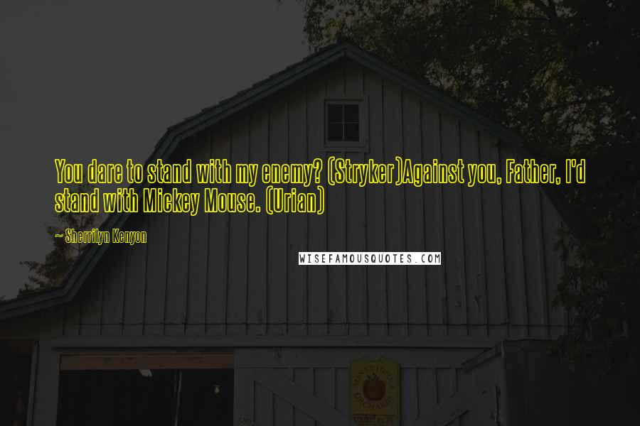 Sherrilyn Kenyon Quotes: You dare to stand with my enemy? (Stryker)Against you, Father, I'd stand with Mickey Mouse. (Urian)