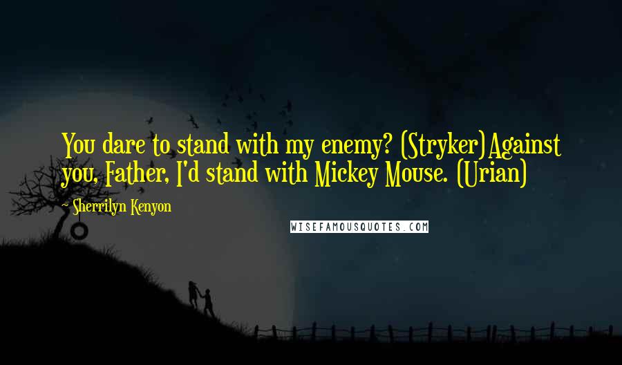 Sherrilyn Kenyon Quotes: You dare to stand with my enemy? (Stryker)Against you, Father, I'd stand with Mickey Mouse. (Urian)