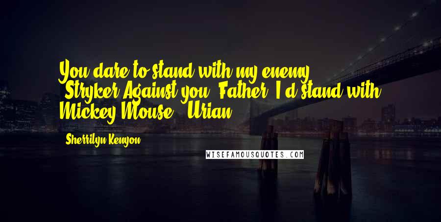 Sherrilyn Kenyon Quotes: You dare to stand with my enemy? (Stryker)Against you, Father, I'd stand with Mickey Mouse. (Urian)