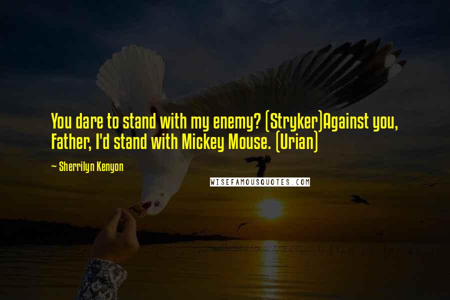 Sherrilyn Kenyon Quotes: You dare to stand with my enemy? (Stryker)Against you, Father, I'd stand with Mickey Mouse. (Urian)