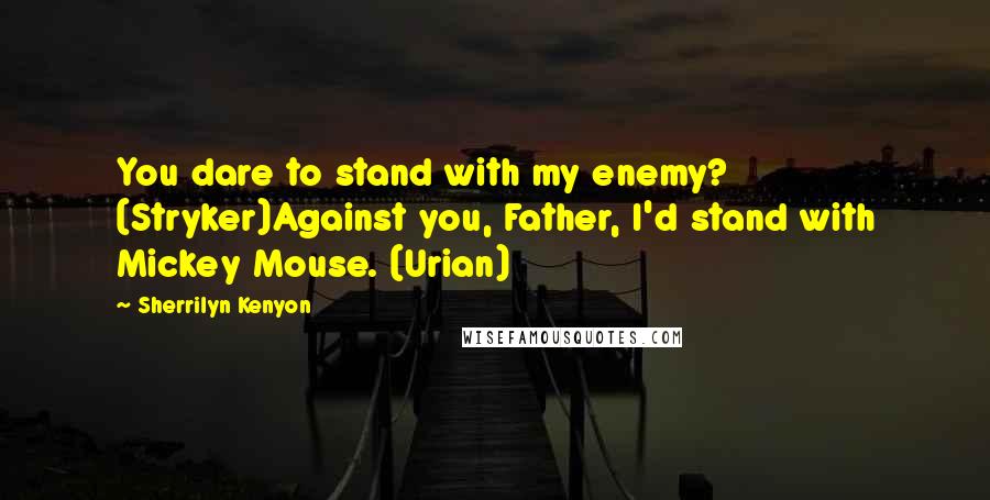 Sherrilyn Kenyon Quotes: You dare to stand with my enemy? (Stryker)Against you, Father, I'd stand with Mickey Mouse. (Urian)