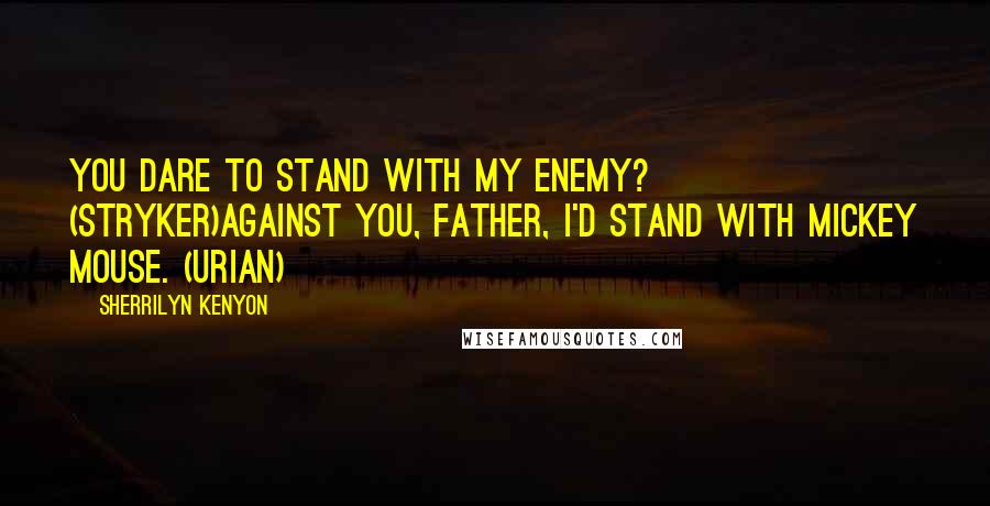 Sherrilyn Kenyon Quotes: You dare to stand with my enemy? (Stryker)Against you, Father, I'd stand with Mickey Mouse. (Urian)