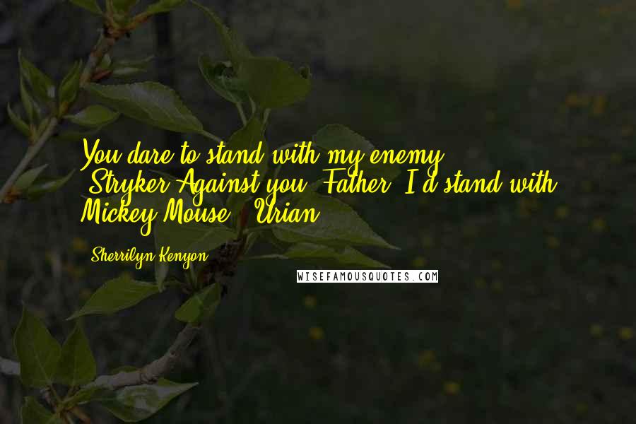 Sherrilyn Kenyon Quotes: You dare to stand with my enemy? (Stryker)Against you, Father, I'd stand with Mickey Mouse. (Urian)