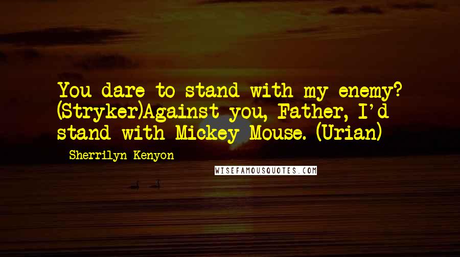 Sherrilyn Kenyon Quotes: You dare to stand with my enemy? (Stryker)Against you, Father, I'd stand with Mickey Mouse. (Urian)