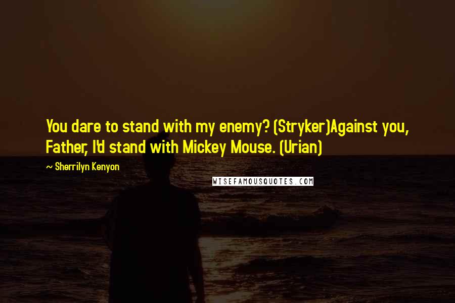 Sherrilyn Kenyon Quotes: You dare to stand with my enemy? (Stryker)Against you, Father, I'd stand with Mickey Mouse. (Urian)