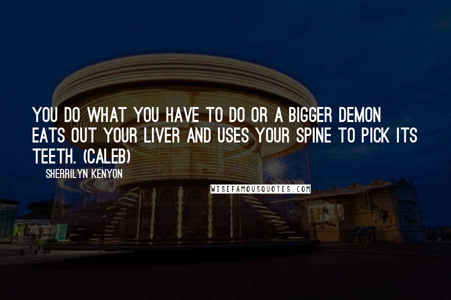 Sherrilyn Kenyon Quotes: You do what you have to do or a bigger demon eats out your liver and uses your spine to pick its teeth. (Caleb)