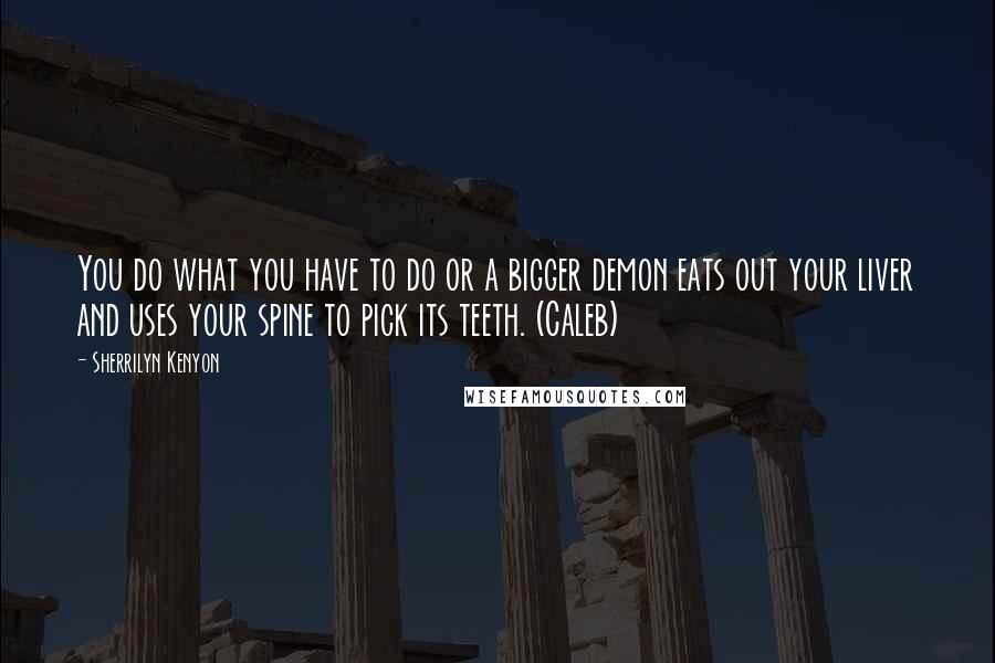 Sherrilyn Kenyon Quotes: You do what you have to do or a bigger demon eats out your liver and uses your spine to pick its teeth. (Caleb)