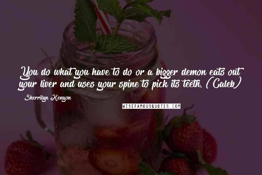 Sherrilyn Kenyon Quotes: You do what you have to do or a bigger demon eats out your liver and uses your spine to pick its teeth. (Caleb)