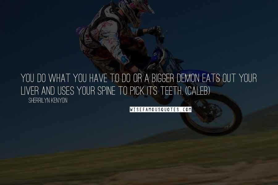 Sherrilyn Kenyon Quotes: You do what you have to do or a bigger demon eats out your liver and uses your spine to pick its teeth. (Caleb)