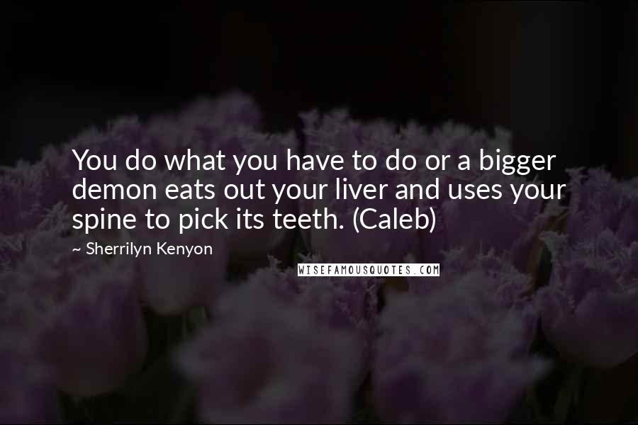 Sherrilyn Kenyon Quotes: You do what you have to do or a bigger demon eats out your liver and uses your spine to pick its teeth. (Caleb)