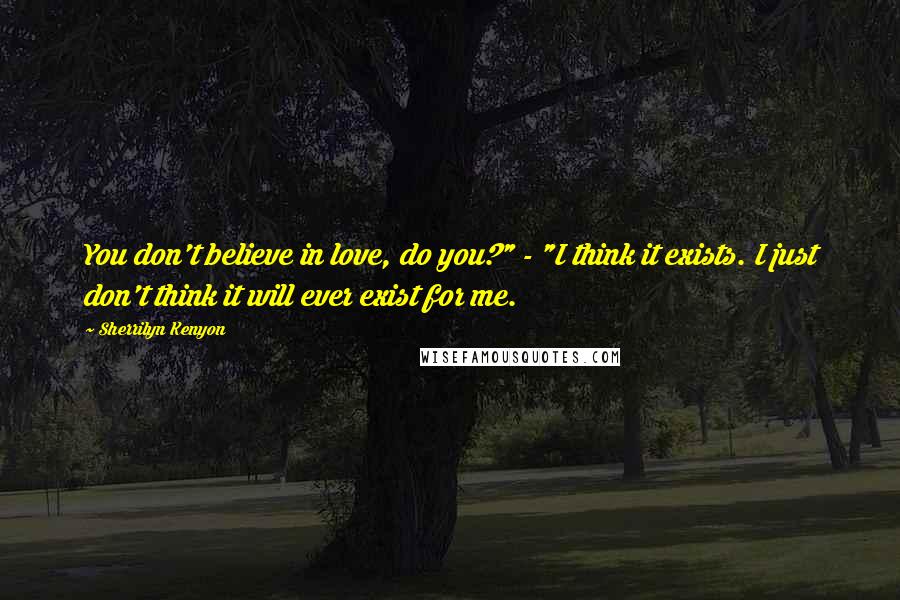 Sherrilyn Kenyon Quotes: You don't believe in love, do you?" - "I think it exists. I just don't think it will ever exist for me.