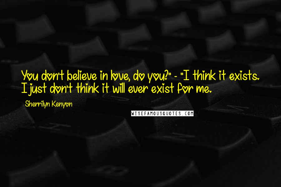 Sherrilyn Kenyon Quotes: You don't believe in love, do you?" - "I think it exists. I just don't think it will ever exist for me.