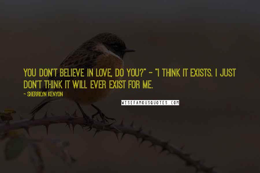 Sherrilyn Kenyon Quotes: You don't believe in love, do you?" - "I think it exists. I just don't think it will ever exist for me.