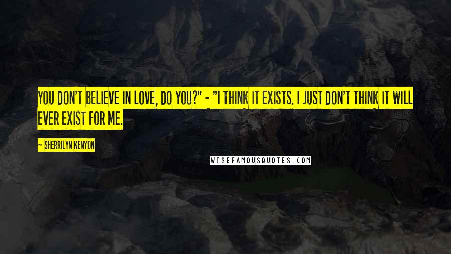 Sherrilyn Kenyon Quotes: You don't believe in love, do you?" - "I think it exists. I just don't think it will ever exist for me.