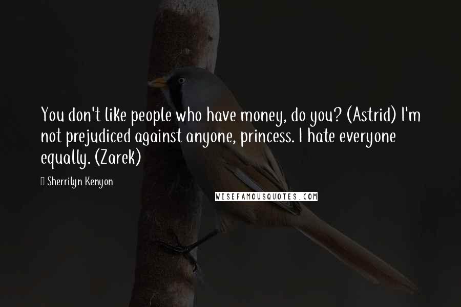 Sherrilyn Kenyon Quotes: You don't like people who have money, do you? (Astrid) I'm not prejudiced against anyone, princess. I hate everyone equally. (Zarek)