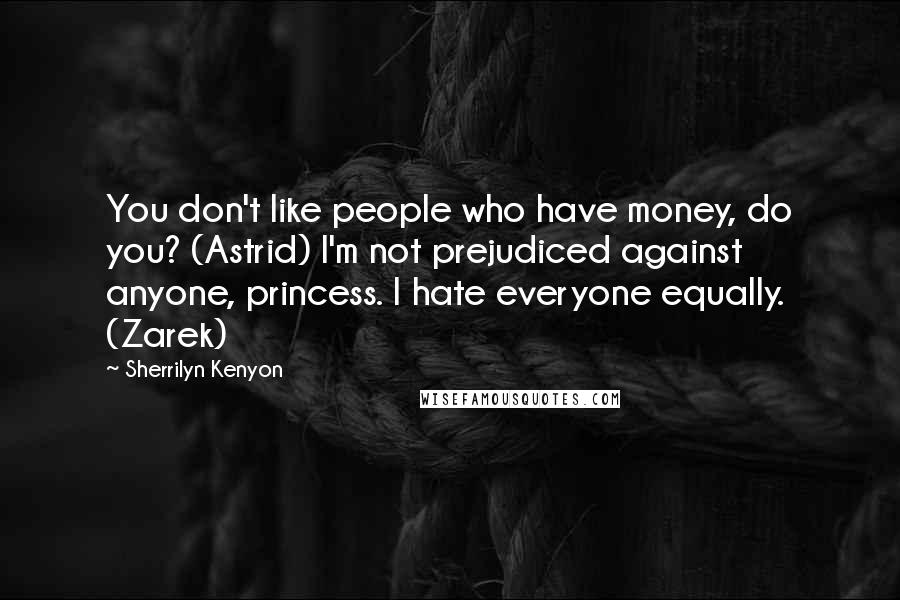 Sherrilyn Kenyon Quotes: You don't like people who have money, do you? (Astrid) I'm not prejudiced against anyone, princess. I hate everyone equally. (Zarek)