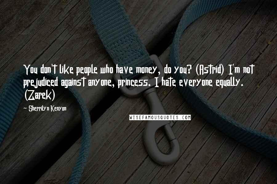 Sherrilyn Kenyon Quotes: You don't like people who have money, do you? (Astrid) I'm not prejudiced against anyone, princess. I hate everyone equally. (Zarek)