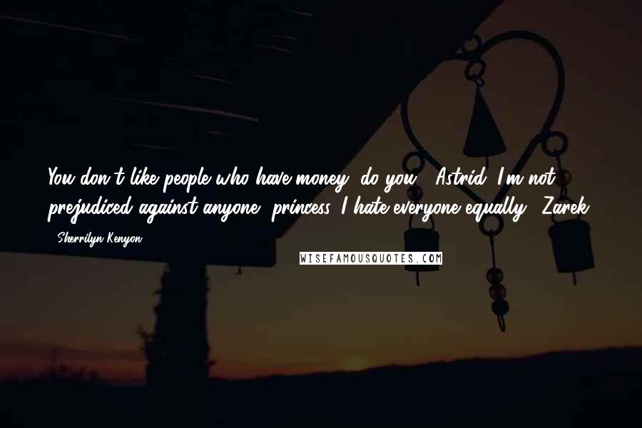 Sherrilyn Kenyon Quotes: You don't like people who have money, do you? (Astrid) I'm not prejudiced against anyone, princess. I hate everyone equally. (Zarek)