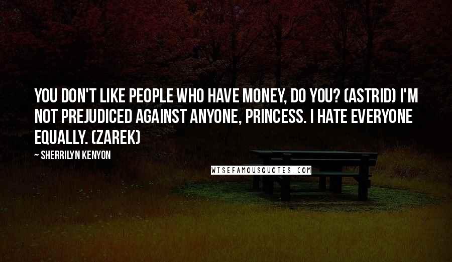 Sherrilyn Kenyon Quotes: You don't like people who have money, do you? (Astrid) I'm not prejudiced against anyone, princess. I hate everyone equally. (Zarek)