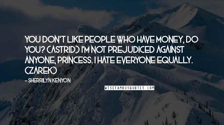Sherrilyn Kenyon Quotes: You don't like people who have money, do you? (Astrid) I'm not prejudiced against anyone, princess. I hate everyone equally. (Zarek)