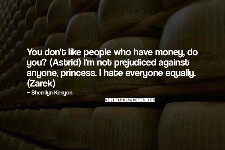 Sherrilyn Kenyon Quotes: You don't like people who have money, do you? (Astrid) I'm not prejudiced against anyone, princess. I hate everyone equally. (Zarek)