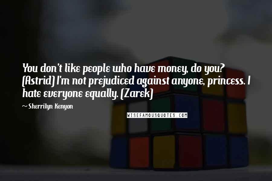 Sherrilyn Kenyon Quotes: You don't like people who have money, do you? (Astrid) I'm not prejudiced against anyone, princess. I hate everyone equally. (Zarek)