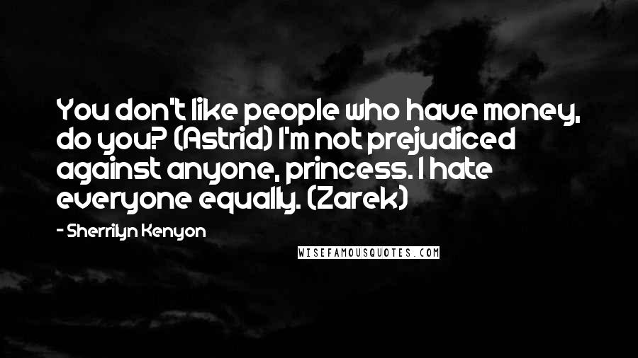 Sherrilyn Kenyon Quotes: You don't like people who have money, do you? (Astrid) I'm not prejudiced against anyone, princess. I hate everyone equally. (Zarek)