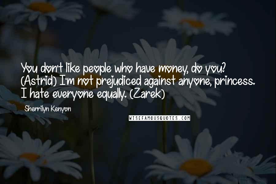 Sherrilyn Kenyon Quotes: You don't like people who have money, do you? (Astrid) I'm not prejudiced against anyone, princess. I hate everyone equally. (Zarek)