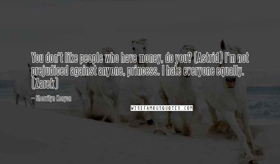 Sherrilyn Kenyon Quotes: You don't like people who have money, do you? (Astrid) I'm not prejudiced against anyone, princess. I hate everyone equally. (Zarek)